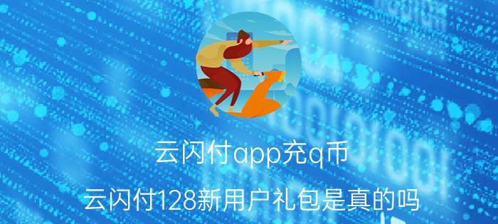 云闪付app充q币 云闪付128新用户礼包是真的吗？